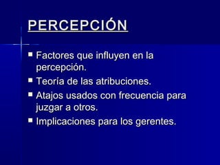 PERCEPCIÓNPERCEPCIÓN
 Factores que influyen en laFactores que influyen en la
percepción.percepción.
 Teoría de las atribuciones.Teoría de las atribuciones.
 Atajos usados con frecuencia paraAtajos usados con frecuencia para
juzgar a otros.juzgar a otros.
 Implicaciones para los gerentes.Implicaciones para los gerentes.
 