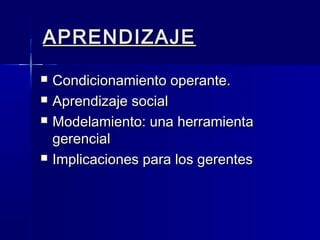 APRENDIZAJEAPRENDIZAJE
 Condicionamiento operante.Condicionamiento operante.
 Aprendizaje socialAprendizaje social
 Modelamiento: una herramientaModelamiento: una herramienta
gerencialgerencial
 Implicaciones para los gerentesImplicaciones para los gerentes
 