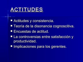 ACTITUDESACTITUDES
 Actitudes y consistencia.Actitudes y consistencia.
 Teoría de la disonancia cognoscitiva.Teoría de la disonancia cognoscitiva.
 Encuestas de actitud.Encuestas de actitud.
 La controversias entre satisfacción yLa controversias entre satisfacción y
productividad.productividad.
 Implicaciones para los gerentes.Implicaciones para los gerentes.
 