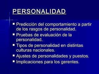 PERSONALIDADPERSONALIDAD
 Predicción del comportamiento a partirPredicción del comportamiento a partir
de los rasgos de personalidad.de los rasgos de personalidad.
 Pruebas de evaluación de laPruebas de evaluación de la
personalidad.personalidad.
 Tipos de personalidad en distintasTipos de personalidad en distintas
culturas nacionales.culturas nacionales.
 Ajustes de personalidades y puestos.Ajustes de personalidades y puestos.
 Implicaciones para los gerentes.Implicaciones para los gerentes.
 