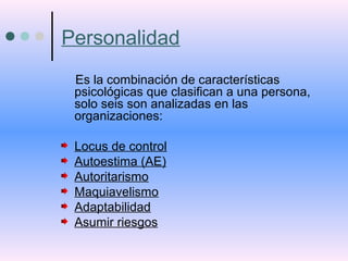 Personalidad
Es la combinación de características
psicológicas que clasifican a una persona,
solo seis son analizadas en las
organizaciones:
Locus de control
Autoestima (AE)
Autoritarismo
Maquiavelismo
Adaptabilidad
Asumir riesgos
 