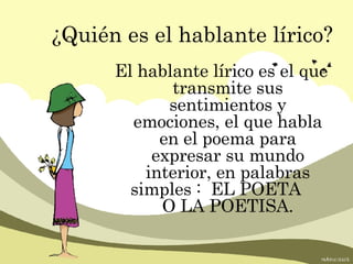 ¿Quién es el hablante lírico? El hablante lírico es el que transmite sus sentimientos y emociones, el que habla en el poema para expresar su mundo interior, en palabras simples :  EL POETA  O LA POETISA. 