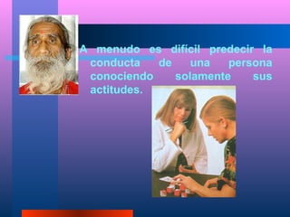 A menudo es difícil predecir la
 conducta   de    una   persona
 conociendo    solamente    sus
 actitudes.
 