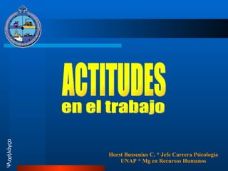 ACTITUDES Horst Bussenius C. * Jefe Carrera Psicología UNAP * Mg en Recursos Humanos Ψυχήλόγςο en el trabajo 