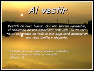 Al vestir Vestido de buen humor. Dar una sonrisa agradable, el resultado de una esperanza renovada. Si tu cara no es coherente en todo lo que elija será avanzar en una ropa bonita y elegante. El Señor no se ve como el hombre: el hombre ve el exterior, el Señor ve ocoração. (Slm16: 7) 