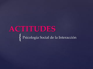 {
ACTITUDES
Psicología Social de la Interacción
 