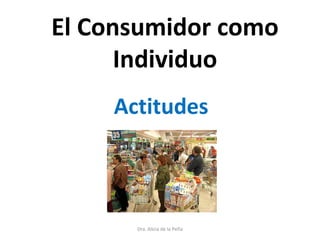 El Consumidor como
Individuo
Actitudes
Dra. Alicia de la Peña
 