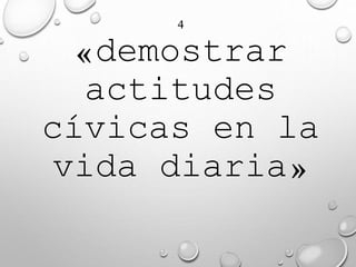 4
«demostrar
actitudes
cívicas en la
vida diaria»
 