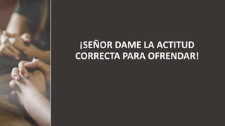 ¡SEÑOR DAME LA ACTITUD
CORRECTA PARA OFRENDAR!
 