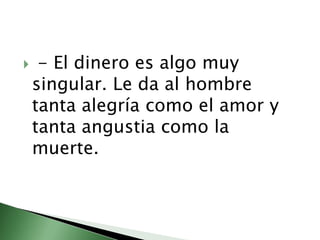 - El dinero es algo muy singular. Le da al hombre tanta alegría como el amor y tanta angustia como la muerte.