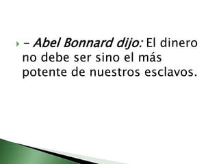 - Abel Bonnarddijo: El dinero no debe ser sino el más potente de nuestros esclavos.