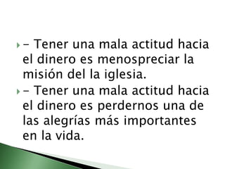 - Tener una mala actitud hacia el dinero es menospreciar la misión del la iglesia.- Tener una mala actitud hacia el dinero es perdernos una de las alegrías más importantes en la vida.