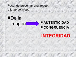 Pasar de presentar una  imagen a la  autenticidad   De la imagen AUTENTICIDAD CONGRUENCIA INTEGRIDAD 