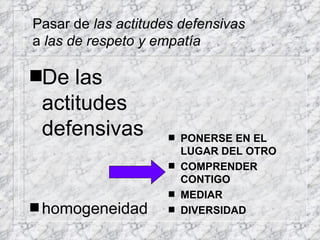 Pasar de  las actitudes defensivas a  las de respeto y empatía De las actitudes defensivas homogeneidad PONERSE EN EL LUGAR DEL OTRO COMPRENDER CONTIGO MEDIAR DIVERSIDAD 