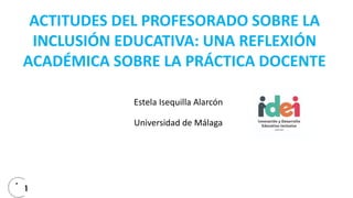 Estela Isequilla Alarcón
Universidad de Málaga
ACTITUDES DEL PROFESORADO SOBRE LA
INCLUSIÓN EDUCATIVA: UNA REFLEXIÓN
ACADÉMICA SOBRE LA PRÁCTICA DOCENTE
Congreso Internacional de Educación e Innovación: Inclusión, Tecnología y Sociedad
Granada, 18, 19 y 20 de diciembre de 2019
 