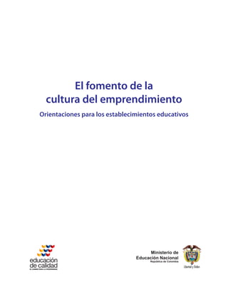 El fomento de la
  cultura del emprendimiento
Orientaciones para los establecimientos educativos




                                      Ministerio de
                                Educación Nacional
                                      República de Colombia
 