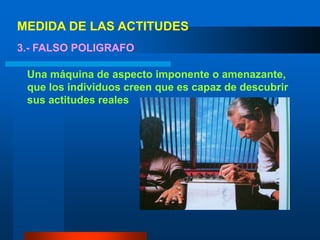 MEDIDA DE LAS ACTITUDES3.- FALSO POLIGRAFOUna máquina de aspecto imponente o amenazante, que los individuos creen que es capaz de descubrir sus actitudes reales