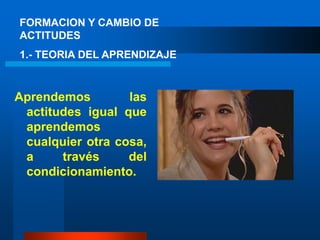 FORMACION Y CAMBIO DE ACTITUDES1.- TEORIA DEL APRENDIZAJEAprendemos las actitudes igual que aprendemos cualquier otra cosa, a través del condicionamiento.  