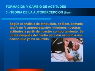 FORMACION Y CAMBIO DE ACTITUDES3.- TEORIA DE LA AUTOPERCEPCION (Bem)Según el análisis de atribución, de Bem, llamado teoría de la autopercepción, inferimos nuestras actitudes a partir de nuestro comportamiento. Se utiliza despuès del hecho para dar sentido a una acción que ya ha ocurrido.