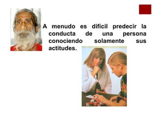 A menudo es difícil predecir la
conducta de una persona
conociendo solamente sus
actitudes.
 