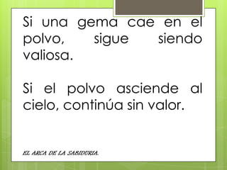 Si una gema cae en el
polvo, sigue siendo
valiosa.
Si el polvo asciende al
cielo, continúa sin valor.
EL ARCA DE LA SABIDURIA.
 