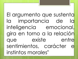 El argumento que sustenta
la importancia de la
inteligencia emocional,
gira en torno a la relación
que existe entre
sentimientos, carácter e
instintos morales"
 