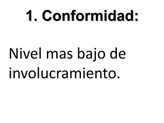 1. Conformidad: Nivel mas bajo de involucramiento.