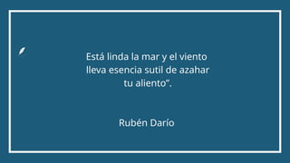 Está linda la mar y el viento
lleva esencia sutil de azahar
tu aliento”.
Rubén Darío
 