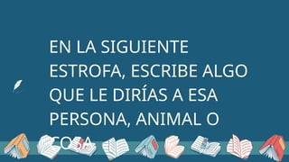 EN LA SIGUIENTE
ESTROFA, ESCRIBE ALGO
QUE LE DIRÍAS A ESA
PERSONA, ANIMAL O
COSA
 