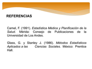 REFERENCIAS
Camel, F. (1991). Estadística Médica y Planificación de la
Salud. Mérida: Consejo de Publicaciones de la
Universidad de Los Andes.
Glass, G. y Stanley J. (1986). Métodos Estadísticos
Aplicados a las Ciencias Sociales. México: Prentice
Hall.
 