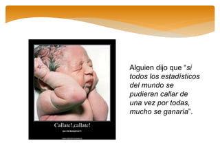 Alguien dijo que “si
todos los estadísticos
del mundo se
pudieran callar de
una vez por todas,
mucho se ganaría”.
 