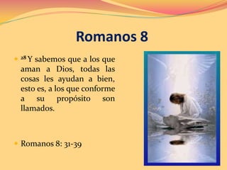 Romanos 8


28 Y

sabemos que a los que
aman a Dios, todas las
cosas les ayudan a bien,
esto es, a los que conforme
a su propósito son
llamados.

 Romanos 8: 31-39

 