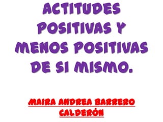 Actitudes
positivas y
menos positivas
de si mismo.
Maira Andrea Barrero
Calderón
 