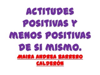 Actitudes
positivas y
menos positivas
de si mismo.
Maira Andrea Barrero
Calderón
 