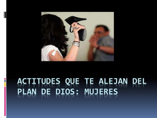 ACTITUDES QUE TE ALEJAN DEL 
PLAN DE DIOS: MUJERES 
 