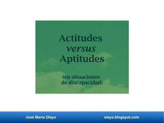 José María Olayo olayo.blogspot.com
Actitudes
versus
Aptitudes
(en situaciones
de discapacidad)
 