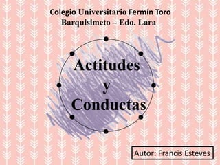 Actitudes
y
Conductas
Colegio Universitario Fermín Toro
Barquisimeto – Edo. Lara
Autor: Francis Esteves
 