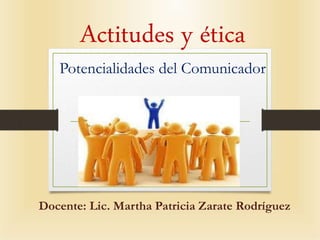 Actitudes y ética
Potencialidades del Comunicador
Docente: Lic. Martha Patricia Zarate Rodríguez
 