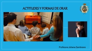 ACTITUDES Y FORMAS DE ORAR
Profesora Johana Zambrano
 