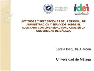 Estela Isequilla Alarcón
Universidad de Málaga
1
ACTITUDES Y PERCEPCIONES DEL PERSONAL DE
ADMINISTRACIÓN Y SERVICIOS SOBRE EL
ALUMNADO CON DIVERSIDAD FUNCIONAL EN LA
UNIVERSIDAD DE MÁLAGA
 