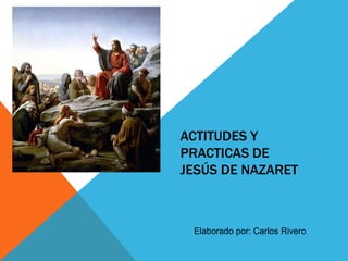 ACTITUDES Y
PRACTICAS DE
JESÚS DE NAZARET
Elaborado por: Carlos Rivero
 