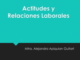 Actitudes y
Relaciones Laborales
Mtra. Alejandra Apiquian Guitart
 