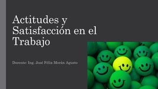 Actitudes y
Satisfacción en el
Trabajo
Docente: Ing. José Félix Morán Agusto
 