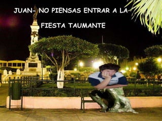 JUAN- NO PIENSAS ENTRAR A LA

      FIESTA TAUMANTE
 