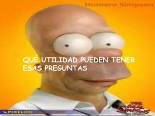 QUÉ UTILIDAD PUEDEN TENER
ESAS PREGUNTAS
 