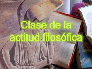 Clase de la
actitud filosófica
 