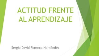 ACTITUD FRENTE
AL APRENDIZAJE
Sergio David Fonseca Hernández
 