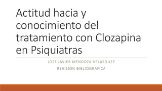 Actitud hacia y
conocimiento del
tratamiento con Clozapina
en Psiquiatras
JOSE JAVIER MENDOZA VELASQUEZ
REVISION BIBLIOGRAFICA
 