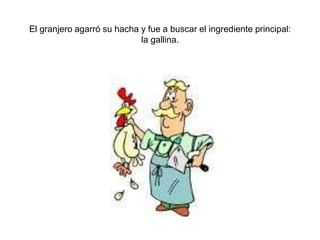 El granjero agarró su hacha y fue a buscar el ingrediente principal:
                            la gallina.
 