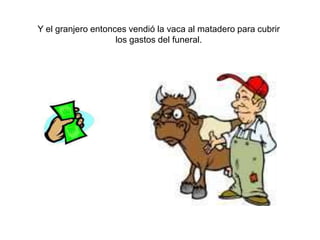 Y el granjero entonces vendió la vaca al matadero para cubrir
                    los gastos del funeral.
 